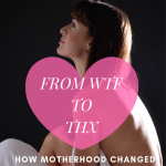 From WTF to THX: How Motherhood Changed Me For The Better